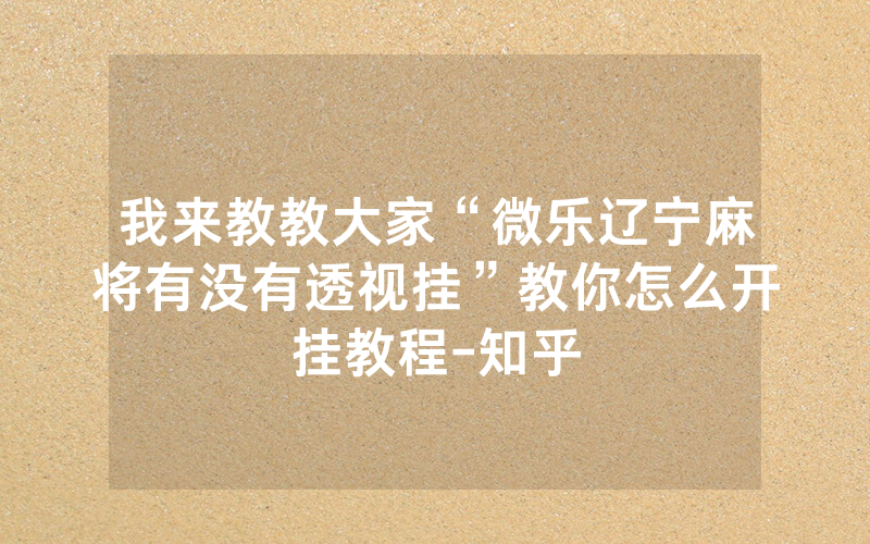 我来教教大家“微乐辽宁麻将有没有透视挂”教你怎么开挂教程-知乎