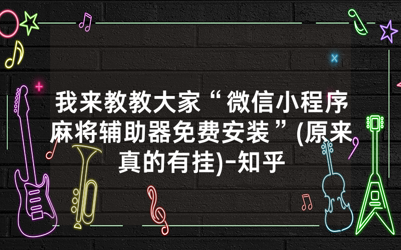 我来教教大家“微信小程序麻将辅助器免费安装”(原来真的有挂)-知乎
