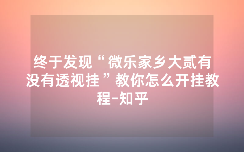 终于发现“微乐家乡大贰有没有透视挂”教你怎么开挂教程-知乎