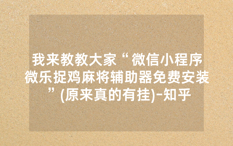 我来教教大家“微信小程序微乐捉鸡麻将辅助器免费安装”(原来真的有挂)-知乎