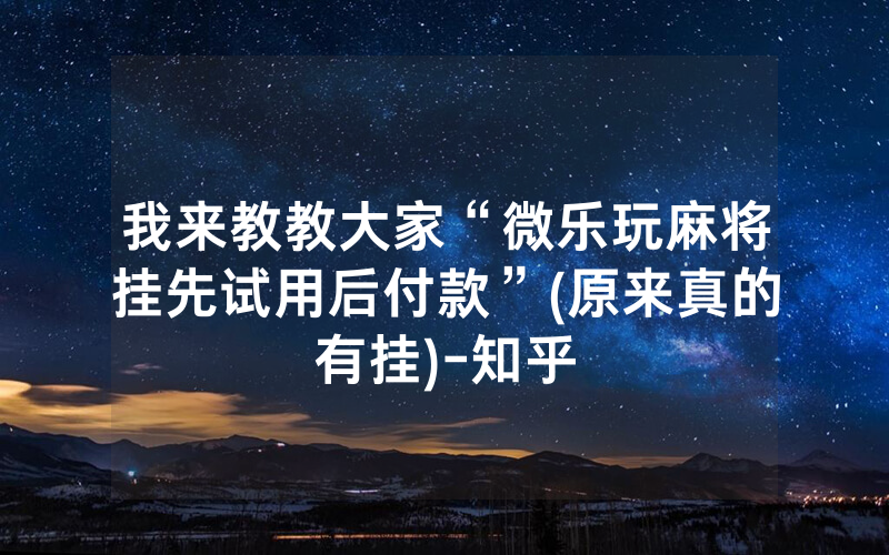 我来教教大家“微乐玩麻将挂先试用后付款”(原来真的有挂)-知乎