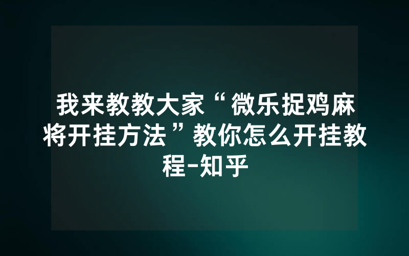 我来教教大家“微乐捉鸡麻将开挂方法”教你怎么开挂教程-知乎