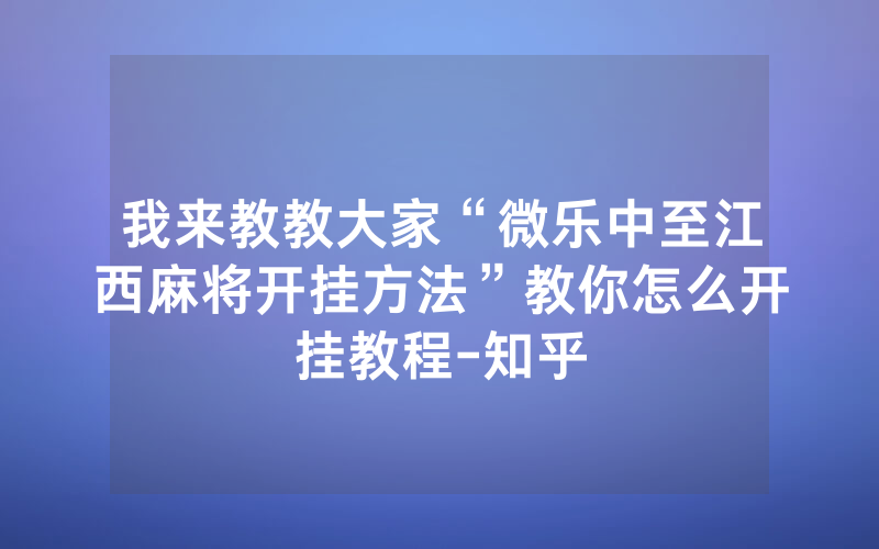 我来教教大家“微乐中至江西麻将开挂方法”教你怎么开挂教程-知乎