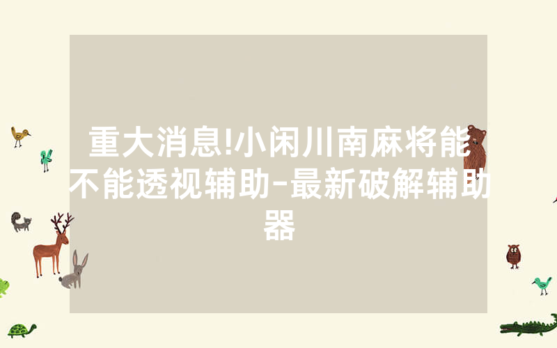 重大消息!小闲川南麻将能不能透视辅助-最新破解辅助器