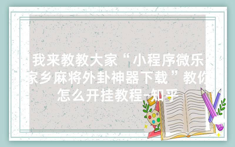 我来教教大家“小程序微乐家乡麻将外卦神器下载”教你怎么开挂教程-知乎
