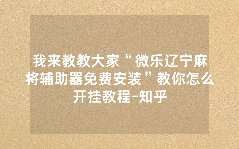 我来教教大家“微乐辽宁麻将辅助器免费安装”教你怎么开挂教程-知乎