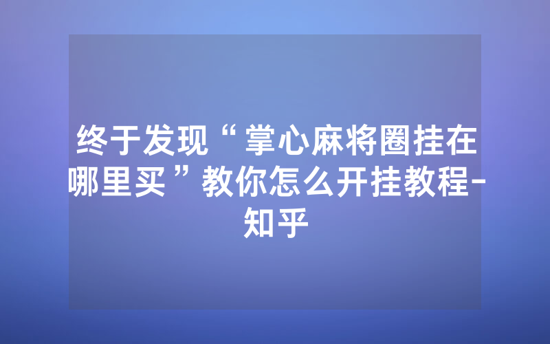 终于发现“掌心麻将圈挂在哪里买”教你怎么开挂教程-知乎
