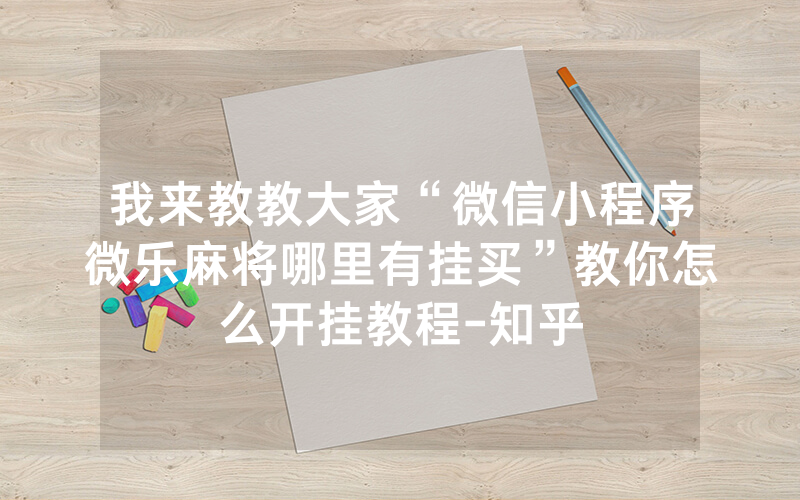 我来教教大家“微信小程序微乐麻将哪里有挂买”教你怎么开挂教程-知乎