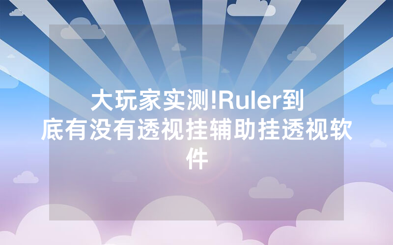大玩家实测!Ruler到底有没有透视挂辅助挂透视软件