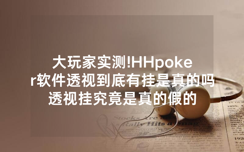大玩家实测!HHpoker软件透视到底有挂是真的吗透视挂究竟是真的假的