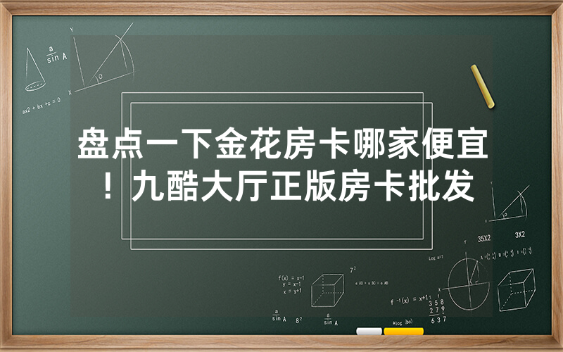 盘点一下金花房卡哪家便宜！九酷大厅正版房卡批发