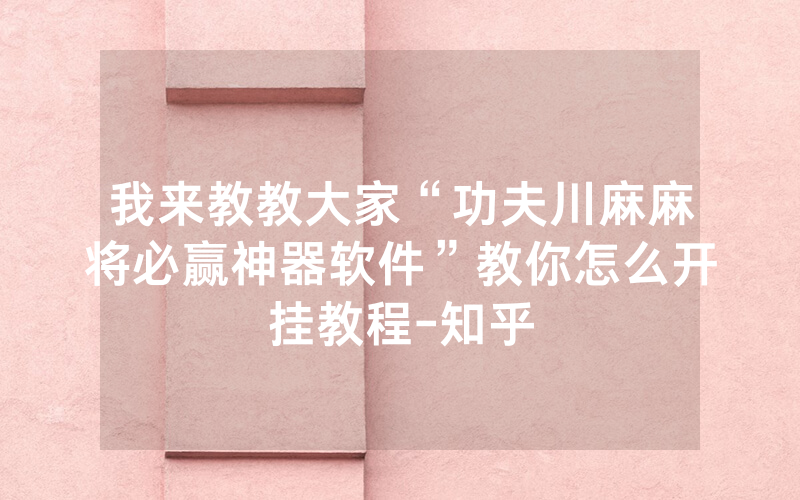 我来教教大家“功夫川麻麻将必赢神器软件”教你怎么开挂教程-知乎