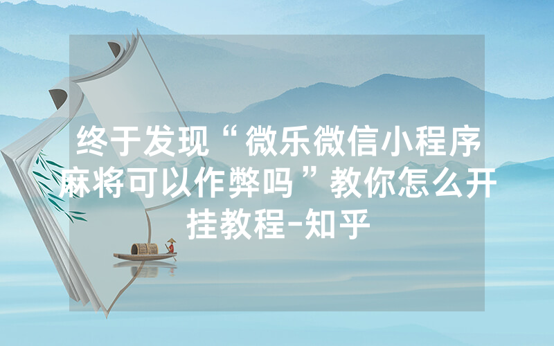 终于发现“微乐微信小程序麻将可以作弊吗”教你怎么开挂教程-知乎