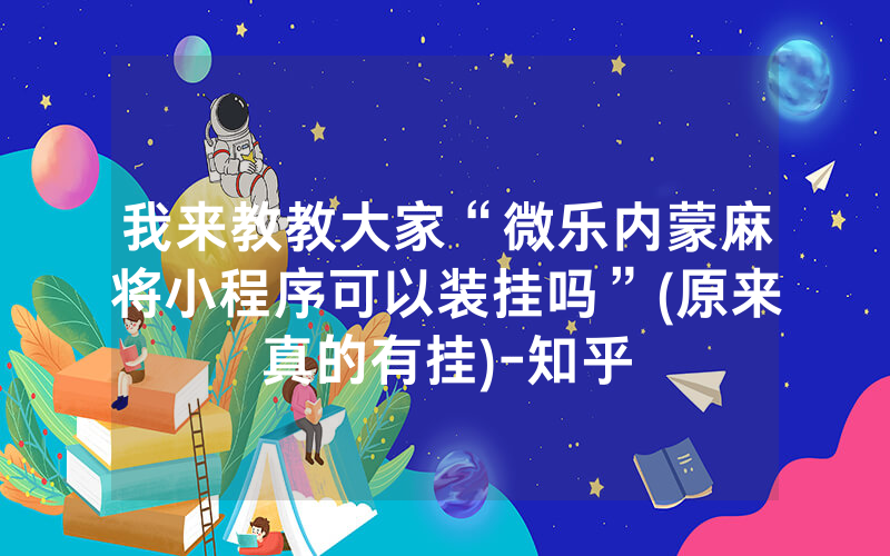 我来教教大家“微乐内蒙麻将小程序可以装挂吗”(原来真的有挂)-知乎