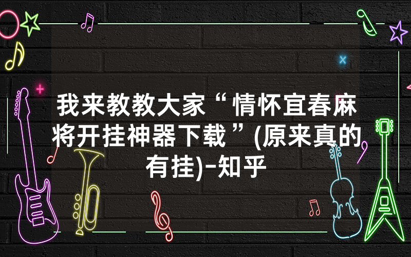 我来教教大家“情怀宜春麻将开挂神器下载”(原来真的有挂)-知乎