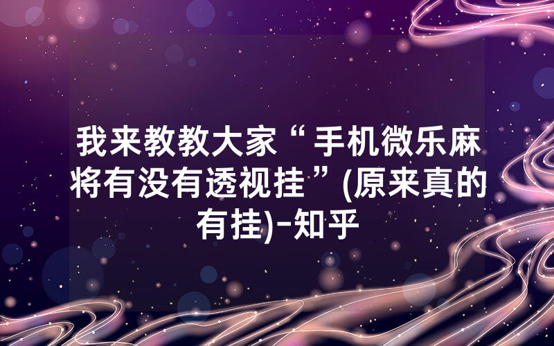 我来教教大家“手机微乐麻将有没有透视挂”(原来真的有挂)-知乎