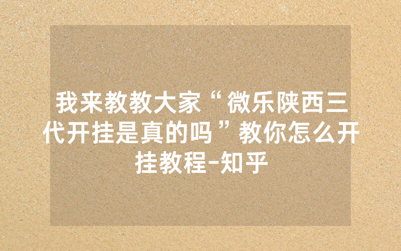 我来教教大家“微乐陕西三代开挂是真的吗”教你怎么开挂教程-知乎