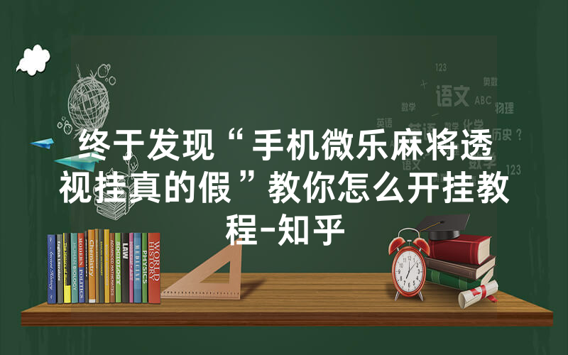 终于发现“手机微乐麻将透视挂真的假”教你怎么开挂教程-知乎