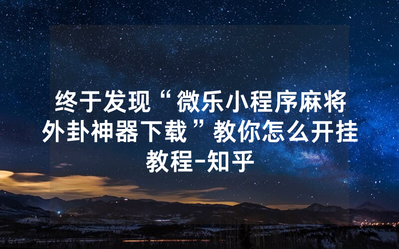 终于发现“微乐小程序麻将外卦神器下载”教你怎么开挂教程-知乎