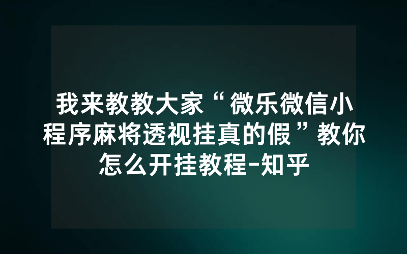 我来教教大家“微乐微信小程序麻将透视挂真的假”教你怎么开挂教程-知乎