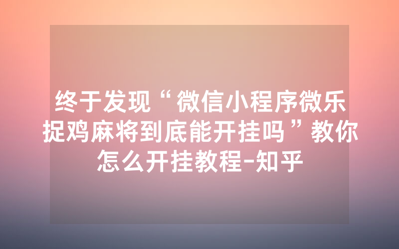 终于发现“微信小程序微乐捉鸡麻将到底能开挂吗”教你怎么开挂教程-知乎