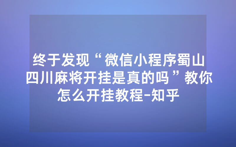 终于发现“微信小程序蜀山四川麻将开挂是真的吗”教你怎么开挂教程-知乎