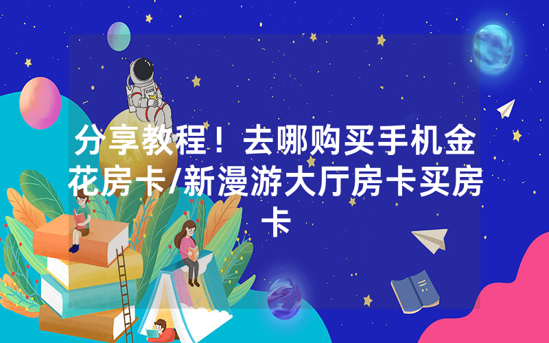 分享教程！去哪购买手机金花房卡/新漫游大厅房卡买房卡