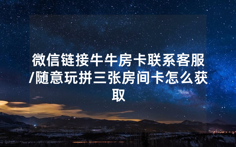 微信链接牛牛房卡联系客服/随意玩拼三张房间卡怎么获取