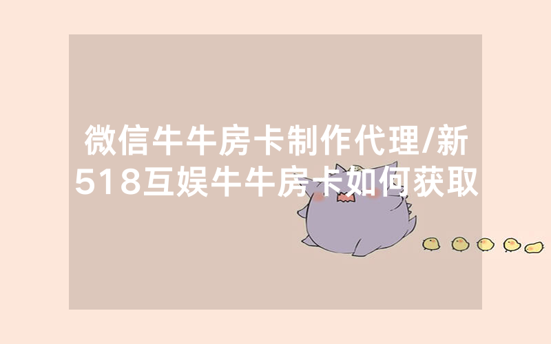 微信牛牛房卡制作代理/新518互娱牛牛房卡如何获取