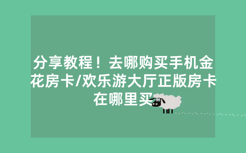 分享教程！去哪购买手机金花房卡/欢乐游大厅正版房卡在哪里买