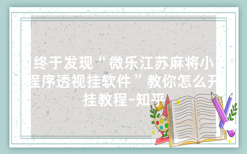 终于发现“微乐江苏麻将小程序透视挂软件”教你怎么开挂教程-知乎