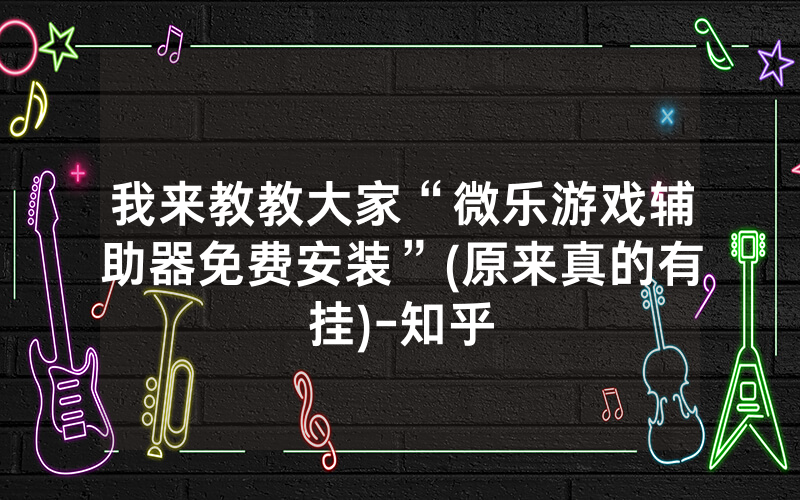我来教教大家“微乐游戏辅助器免费安装”(原来真的有挂)-知乎