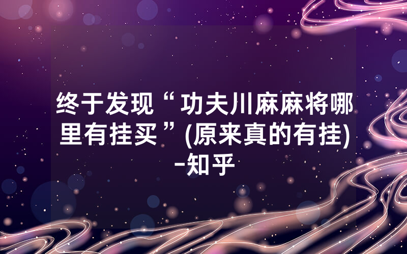 终于发现“功夫川麻麻将哪里有挂买”(原来真的有挂)-知乎