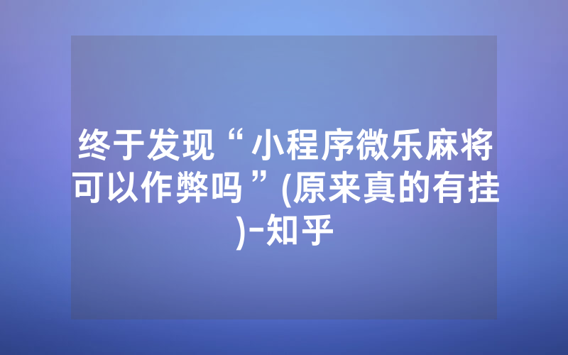 终于发现“小程序微乐麻将可以作弊吗”(原来真的有挂)-知乎