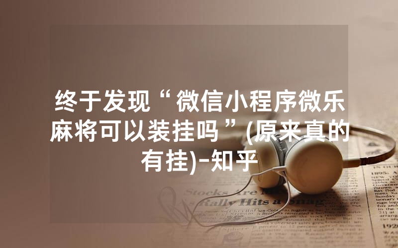终于发现“微信小程序微乐麻将可以装挂吗”(原来真的有挂)-知乎
