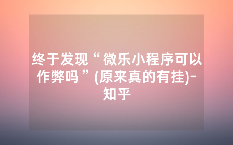 终于发现“微乐小程序可以作弊吗”(原来真的有挂)-知乎