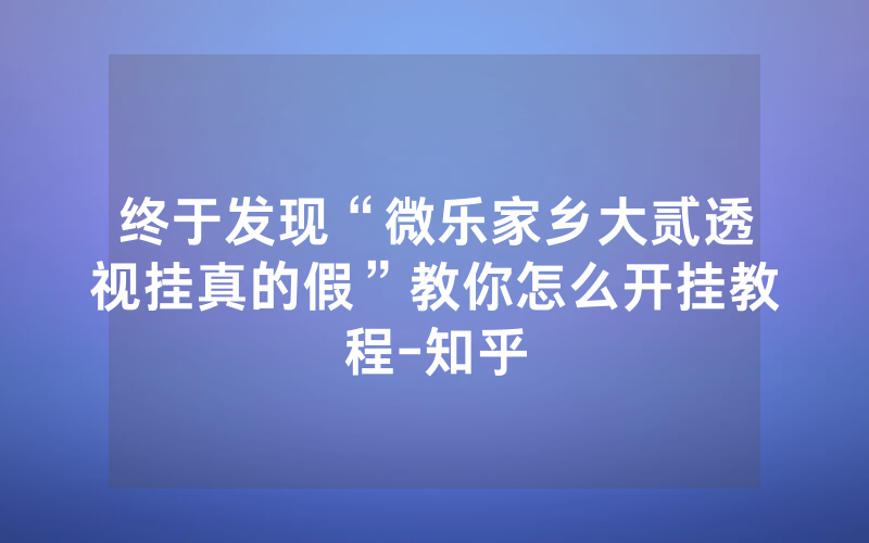 终于发现“微乐家乡大贰透视挂真的假”教你怎么开挂教程-知乎