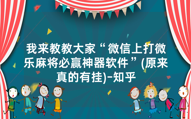 我来教教大家“微信上打微乐麻将必赢神器软件”(原来真的有挂)-知乎