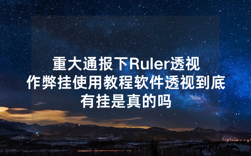重大通报下Ruler透视作弊挂使用教程软件透视到底有挂是真的吗