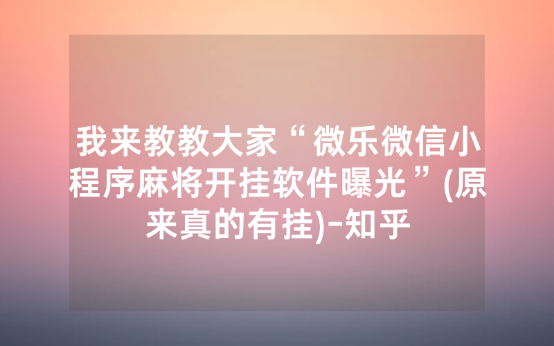 我来教教大家“微乐微信小程序麻将开挂软件曝光”(原来真的有挂)-知乎