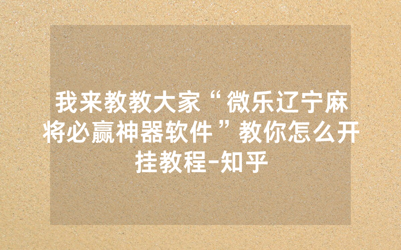 我来教教大家“微乐辽宁麻将必赢神器软件”教你怎么开挂教程-知乎