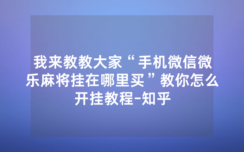 我来教教大家“手机微信微乐麻将挂在哪里买”教你怎么开挂教程-知乎