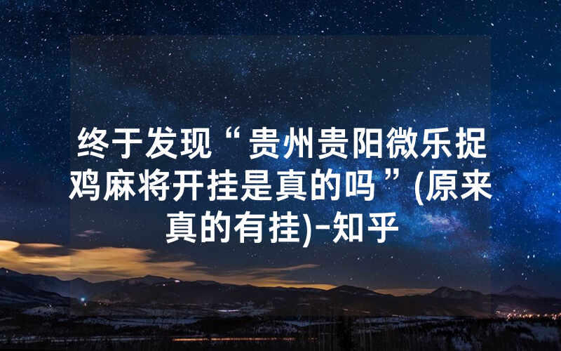 终于发现“贵州贵阳微乐捉鸡麻将开挂是真的吗”(原来真的有挂)-知乎