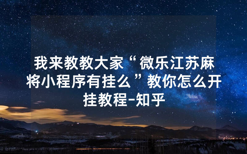 我来教教大家“微乐江苏麻将小程序有挂么”教你怎么开挂教程-知乎