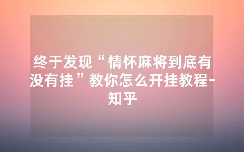 终于发现“情怀麻将到底有没有挂”教你怎么开挂教程-知乎