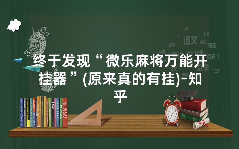 终于发现“微乐麻将万能开挂器”(原来真的有挂)-知乎