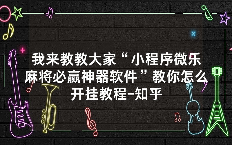 我来教教大家“小程序微乐麻将必赢神器软件”教你怎么开挂教程-知乎