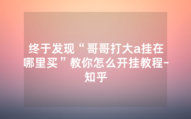终于发现“哥哥打大a挂在哪里买”教你怎么开挂教程-知乎