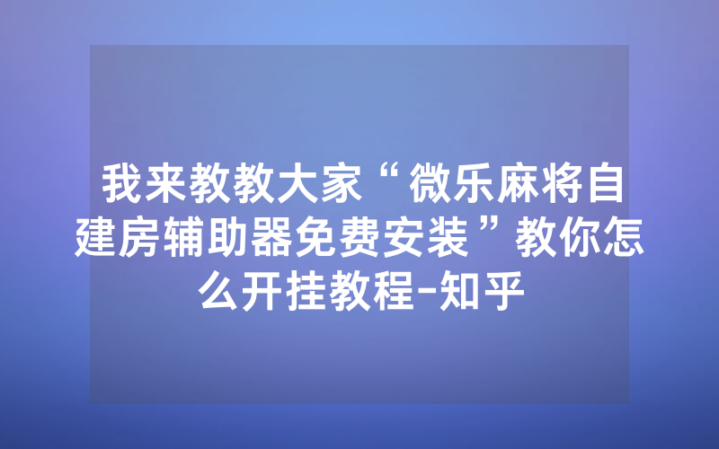 我来教教大家“微乐麻将自建房辅助器免费安装”教你怎么开挂教程-知乎