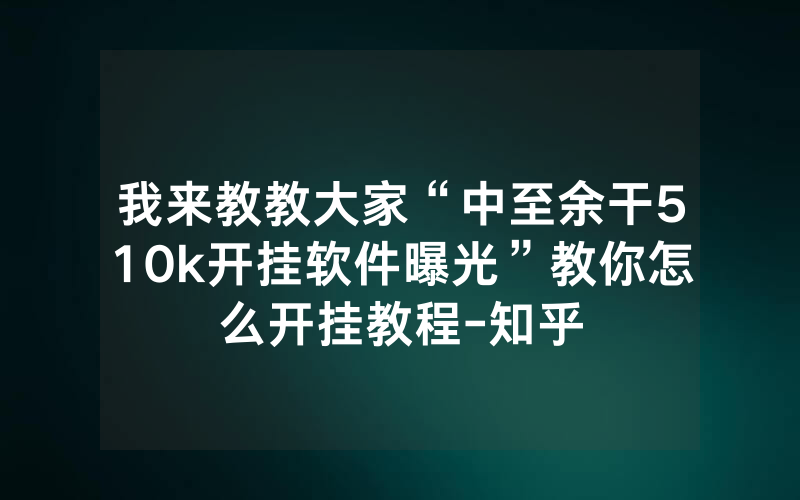 我来教教大家“中至余干510k开挂软件曝光”教你怎么开挂教程-知乎
